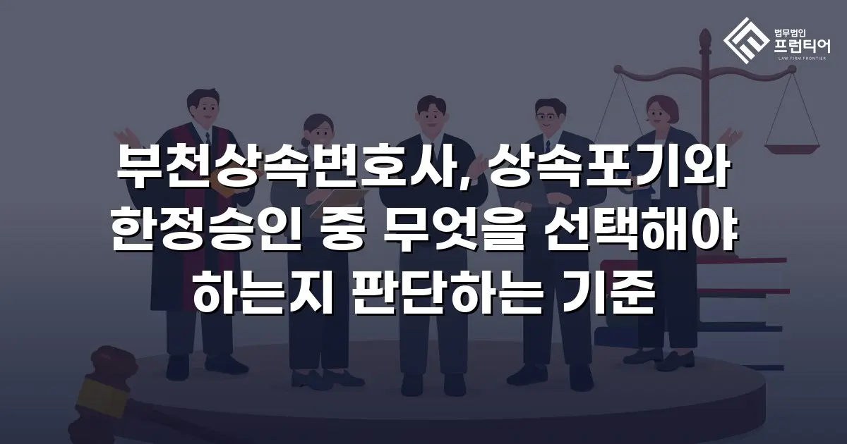 부천상속변호사, 상속포기와 한정승인 중 무엇을 선택해야 하는지 판단하는 기준