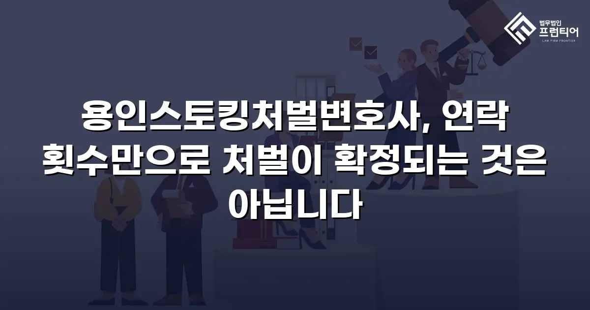 용인스토킹처벌변호사, 연락 횟수만으로 처벌이 확정되는 것은 아닙니다