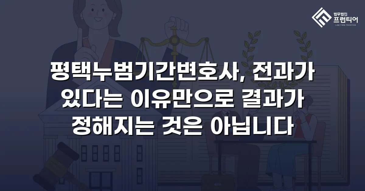 평택누범기간변호사, 전과가 있다는 이유만으로 결과가 정해지는 것은 아닙니다