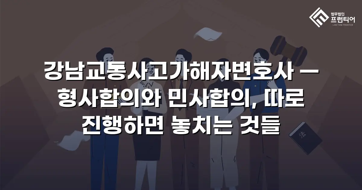 강남교통사고가해자변호사 — 형사합의와 민사합의, 따로 진행하면 놓치는 것들
