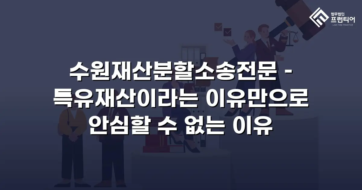 수원재산분할소송전문 – 특유재산이라는 이유만으로 안심할 수 없는 이유