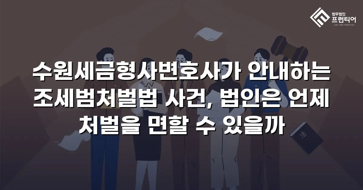 수원세금형사변호사가 안내하는 조세범처벌법 사건, 법인은 언제 처벌을 면할 수 있을까