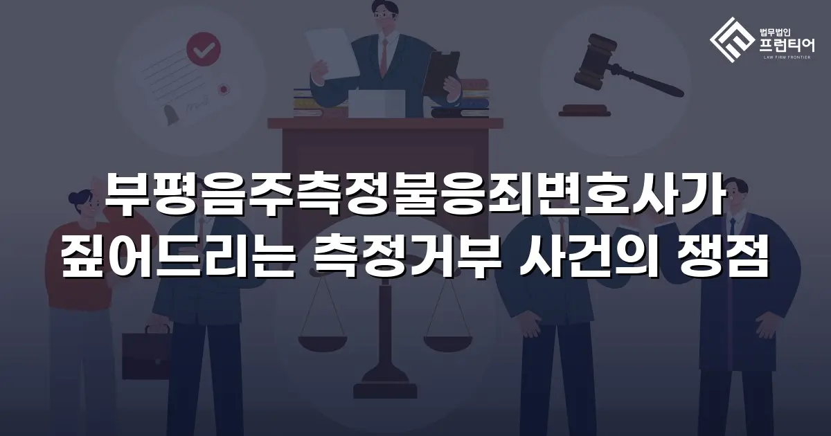 부평음주측정불응죄변호사가 짚어드리는 측정거부 사건의 쟁점