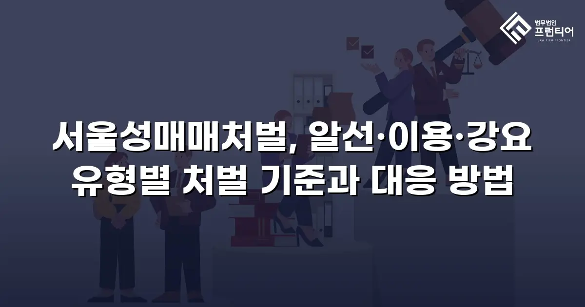 서울성매매처벌, 알선·이용·강요 유형별 처벌 기준과 대응 방법