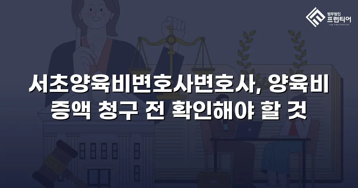 서초양육비변호사변호사, 양육비 증액 청구 전 확인해야 할 것