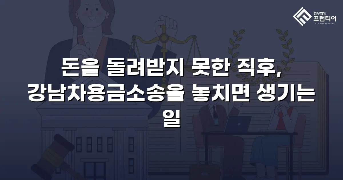 돈을 돌려받지 못한 직후, 강남차용금소송을 놓치면 생기는 일