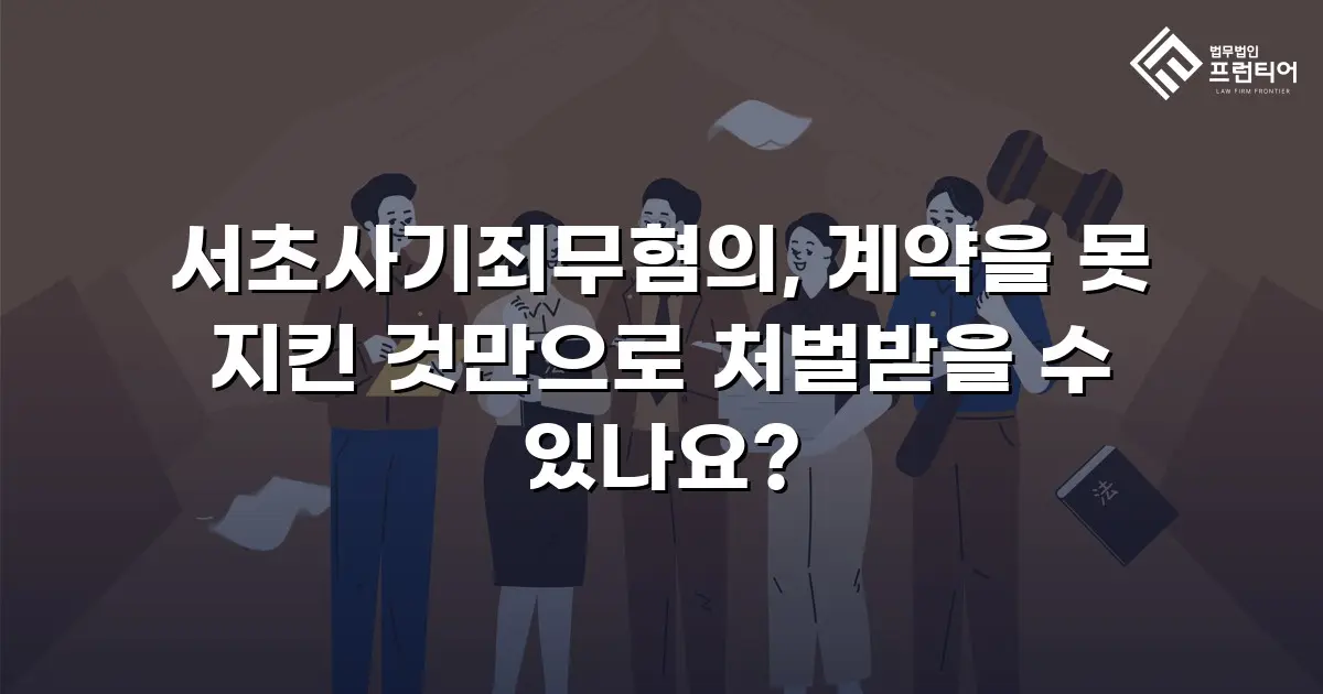 서초사기죄무혐의, 계약을 못 지킨 것만으로 처벌받을 수 있나요?