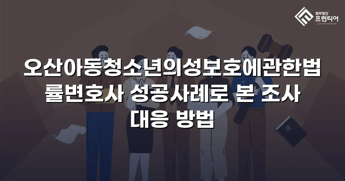 오산아동청소년의성보호에관한법률변호사 성공사례로 본 조사 대응 방법