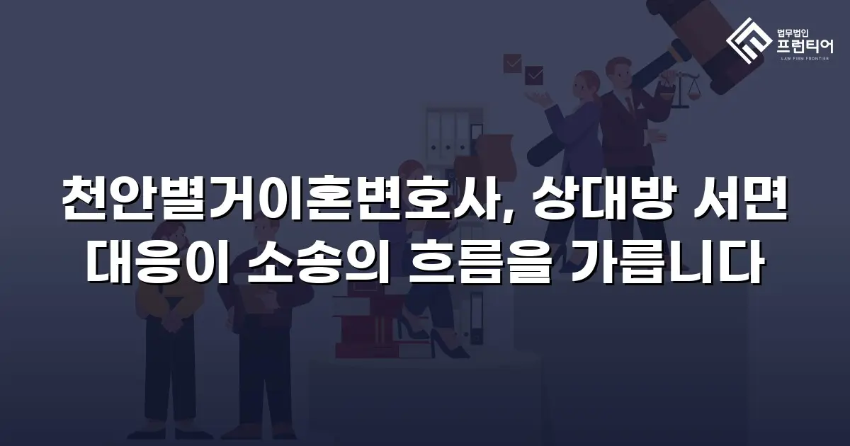 천안별거이혼변호사, 상대방 서면 대응이 소송의 흐름을 가릅니다