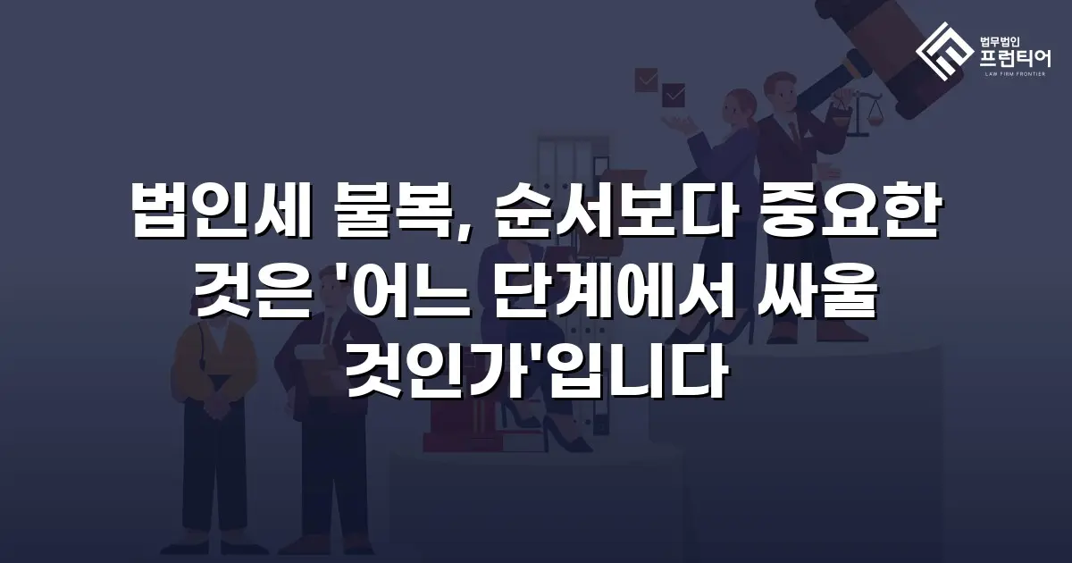 법인세 불복, 순서보다 중요한 것은 '어느 단계에서 싸울 것인가'입니다
