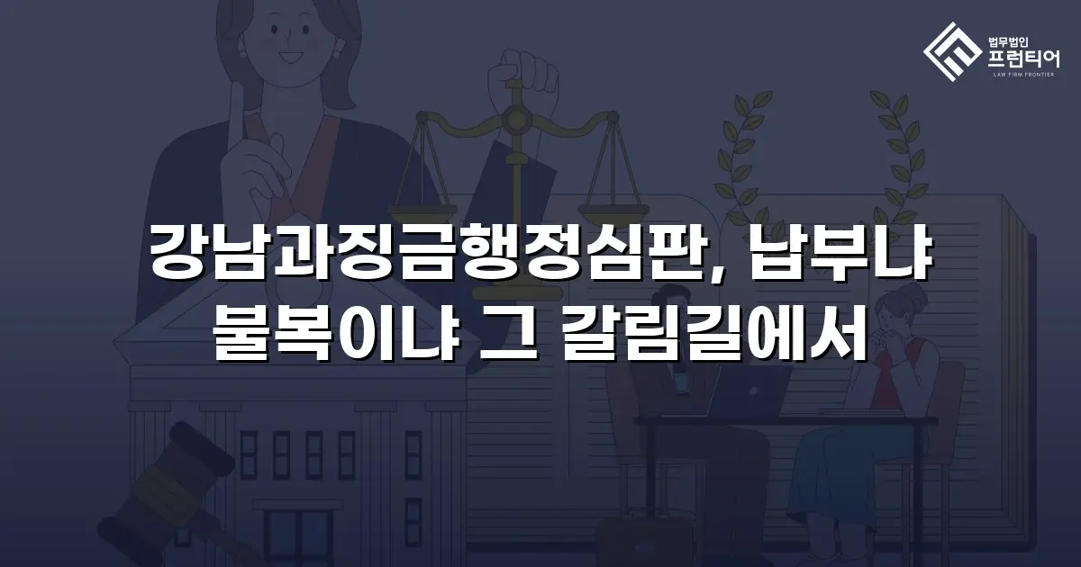 강남과징금행정심판, 납부냐 불복이냐 그 갈림길에서