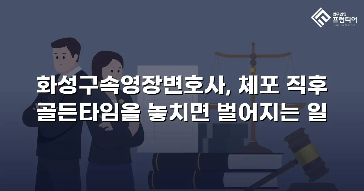 화성구속영장변호사, 체포 직후 골든타임을 놓치면 벌어지는 일