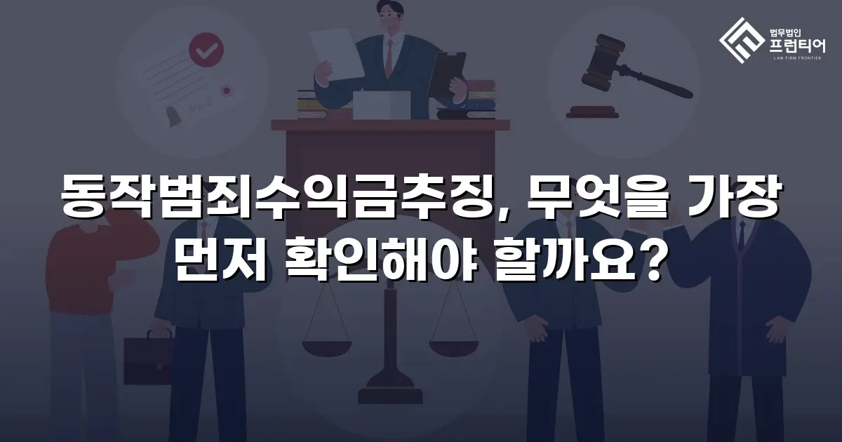 동작범죄수익금추징, 무엇을 가장 먼저 확인해야 할까요?