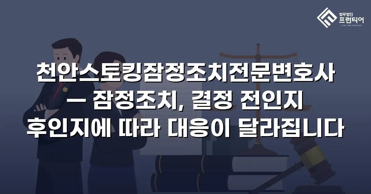 천안스토킹잠정조치전문변호사 — 잠정조치, 결정 전인지 후인지에 따라 대응이 달라집니다