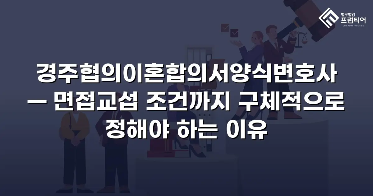 경주협의이혼합의서양식변호사 — 면접교섭 조건까지 구체적으로 정해야 하는 이유