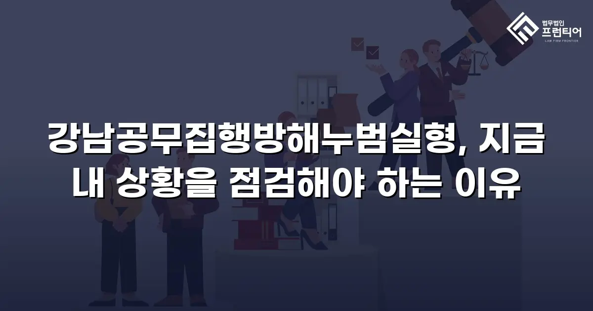 강남공무집행방해누범실형, 지금 내 상황을 점검해야 하는 이유