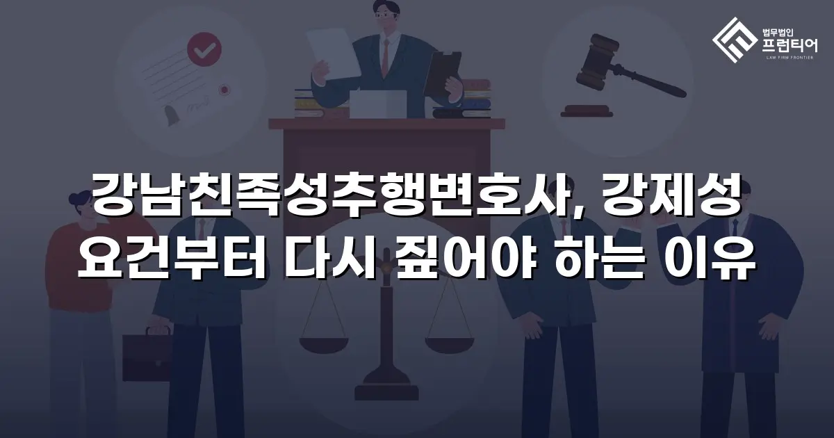 강남친족성추행변호사, 강제성 요건부터 다시 짚어야 하는 이유