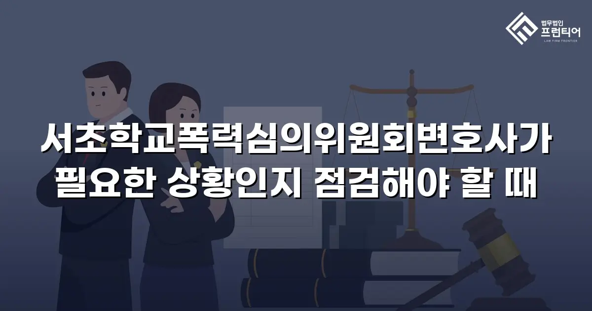 서초학교폭력심의위원회변호사가 필요한 상황인지 점검해야 할 때