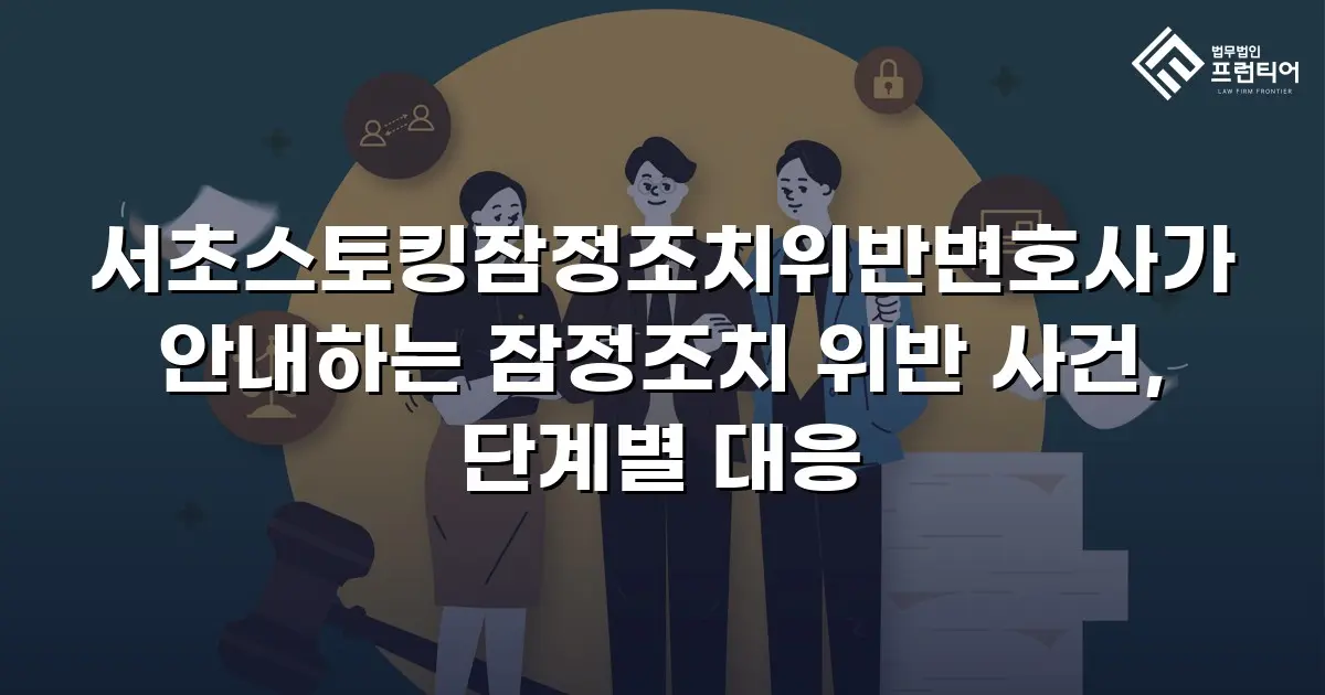 서초스토킹잠정조치위반변호사가 안내하는 잠정조치 위반 사건, 단계별 대응