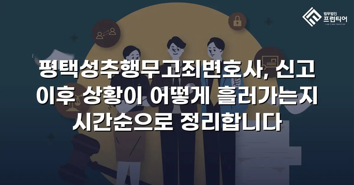 평택성추행무고죄변호사, 신고 이후 상황이 어떻게 흘러가는지 시간순으로 정리합니다