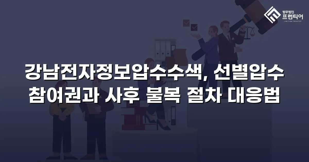 강남전자정보압수수색, 선별압수 참여권과 사후 불복 절차 대응법