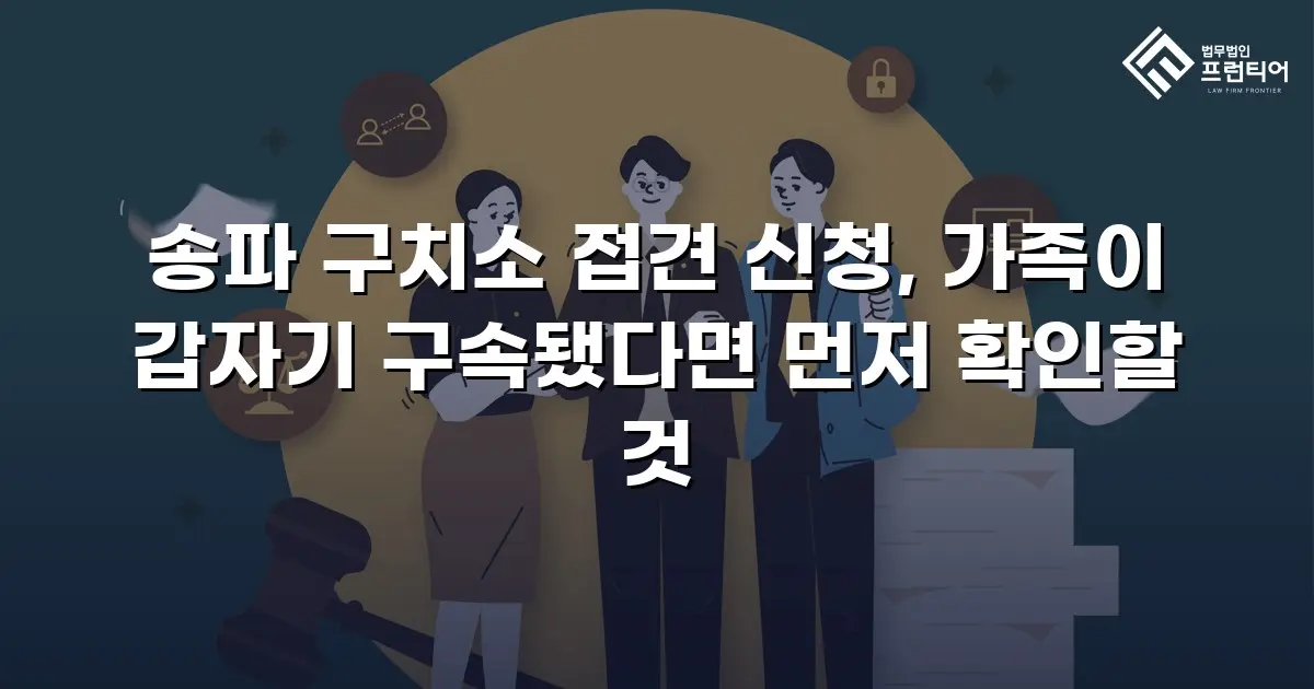 송파 구치소 접견 신청, 가족이 갑자기 구속됐다면 먼저 확인할 것