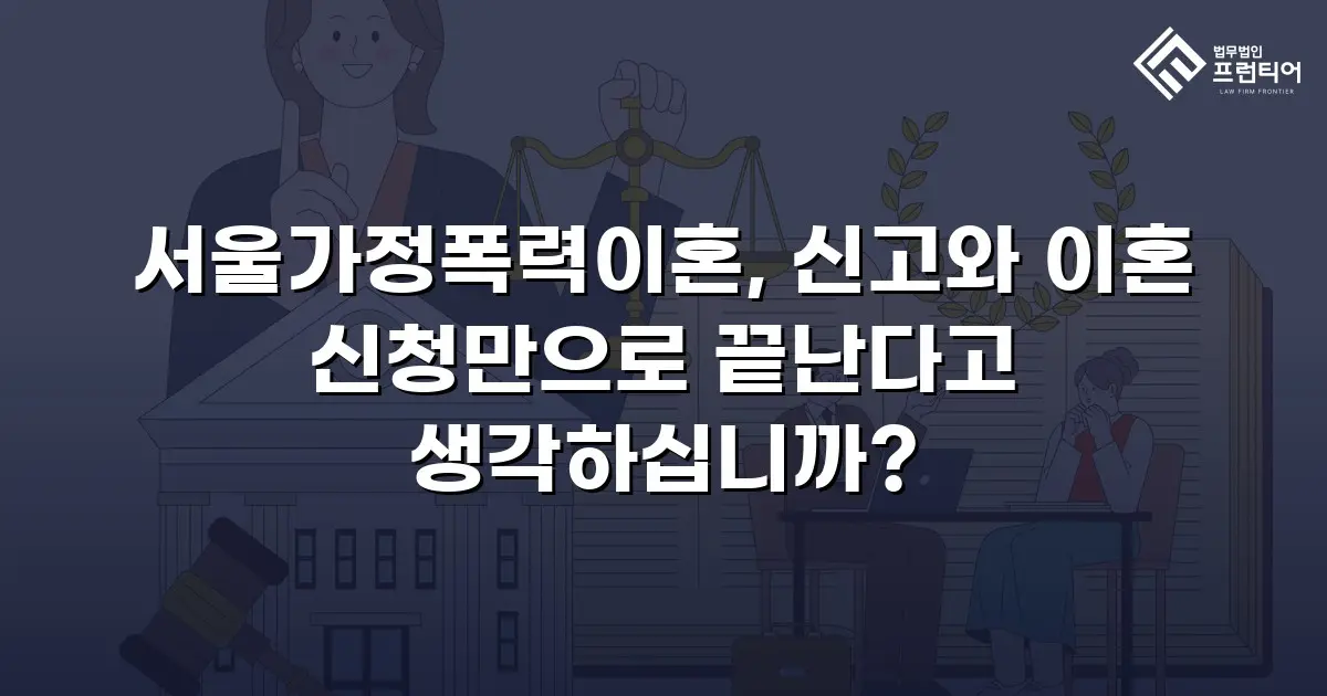 서울가정폭력이혼, 신고와 이혼 신청만으로 끝난다고 생각하십니까?