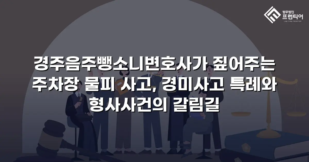 경주음주뺑소니변호사가 짚어주는 주차장 물피 사고, 경미사고 특례와 형사사건의 갈림길