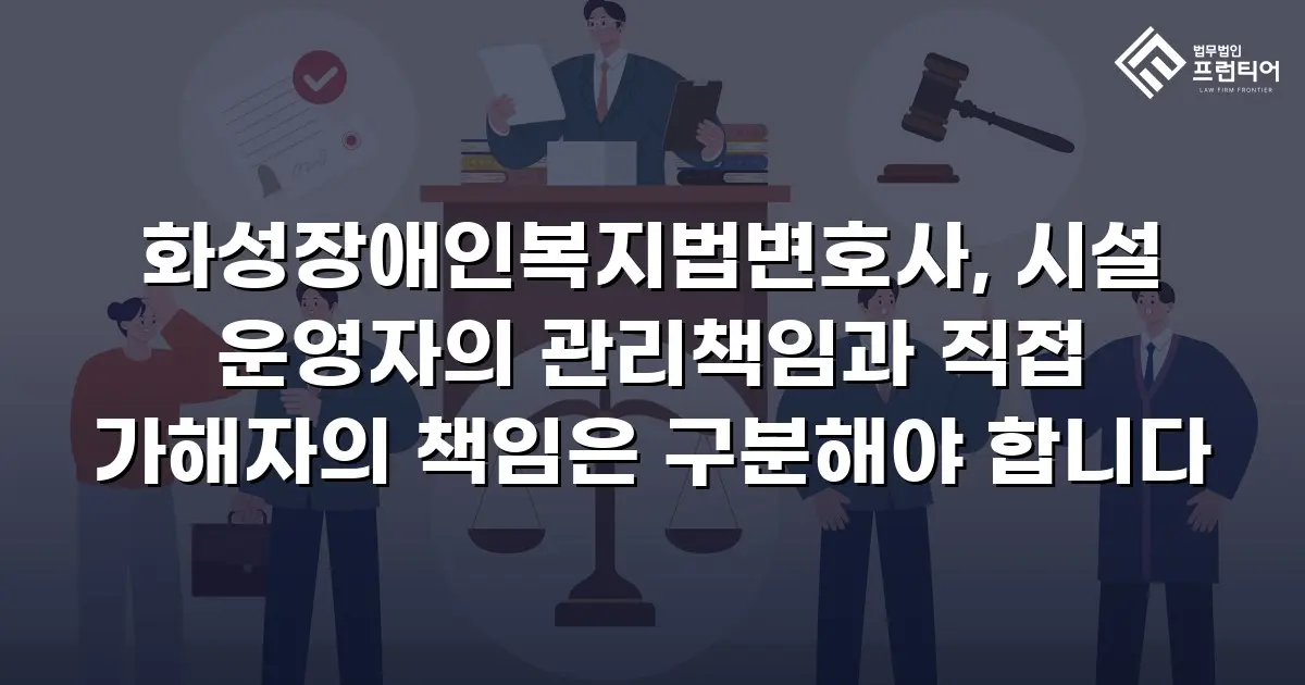 화성장애인복지법변호사, 시설 운영자의 관리책임과 직접 가해자의 책임은 구분해야 합니다