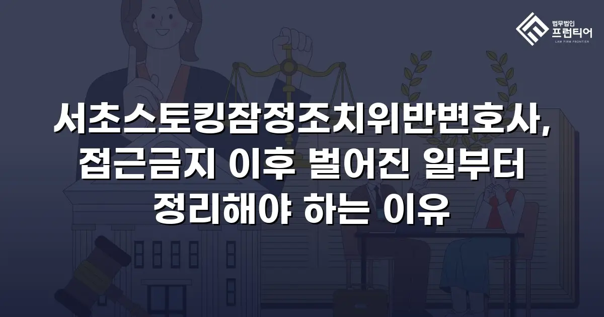서초스토킹잠정조치위반변호사, 접근금지 이후 벌어진 일부터 정리해야 하는 이유