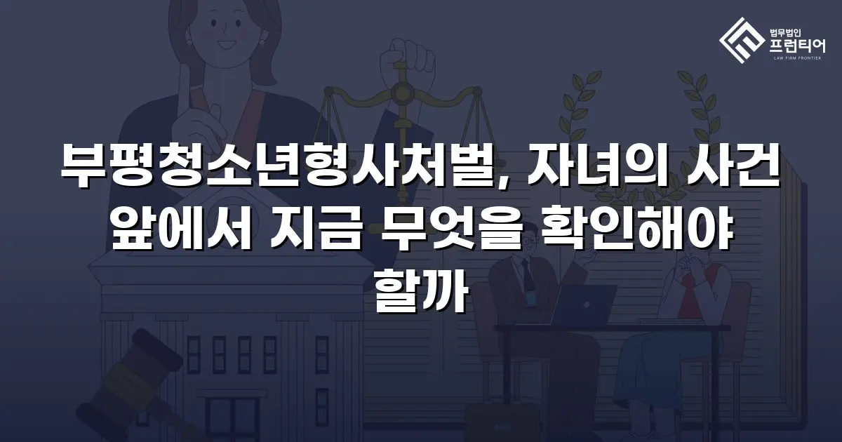 부평청소년형사처벌, 자녀의 사건 앞에서 지금 무엇을 확인해야 할까