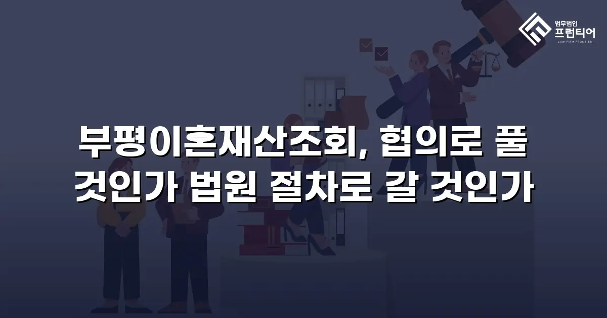 부평이혼재산조회, 협의로 풀 것인가 법원 절차로 갈 것인가