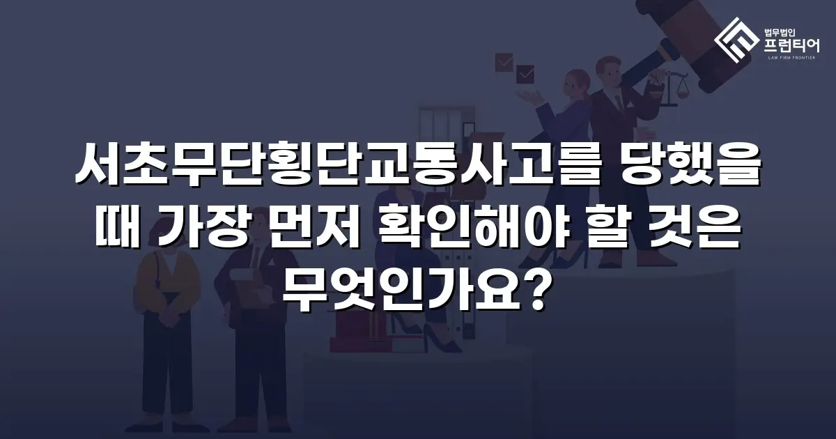 서초무단횡단교통사고를 당했을 때 가장 먼저 확인해야 할 것은 무엇인가요?