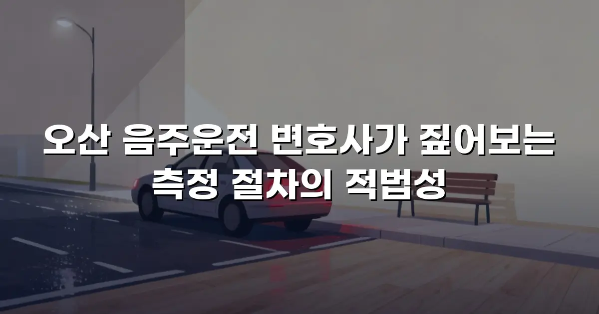 오산 음주운전 변호사가 짚어보는 측정 절차의 적법성