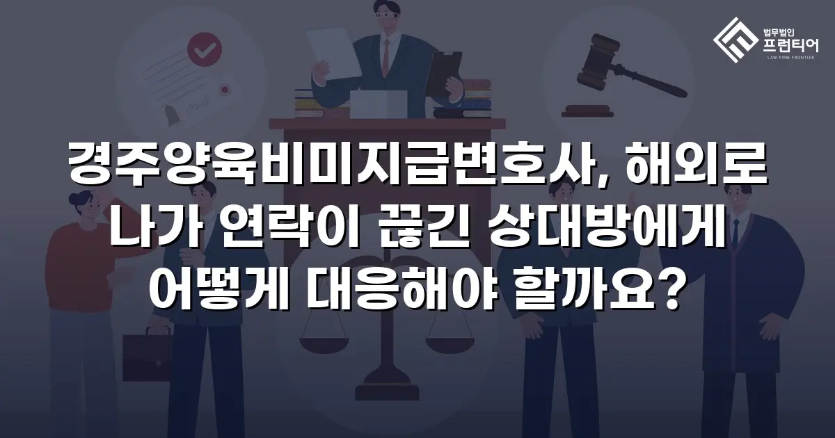 경주양육비미지급변호사, 해외로 나가 연락이 끊긴 상대방에게 어떻게 대응해야 할까요?