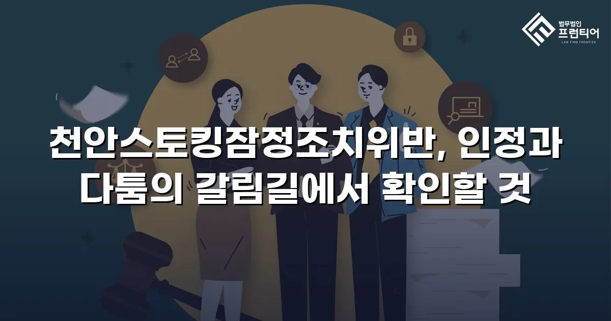 천안스토킹잠정조치위반, 인정과 다툼의 갈림길에서 확인할 것