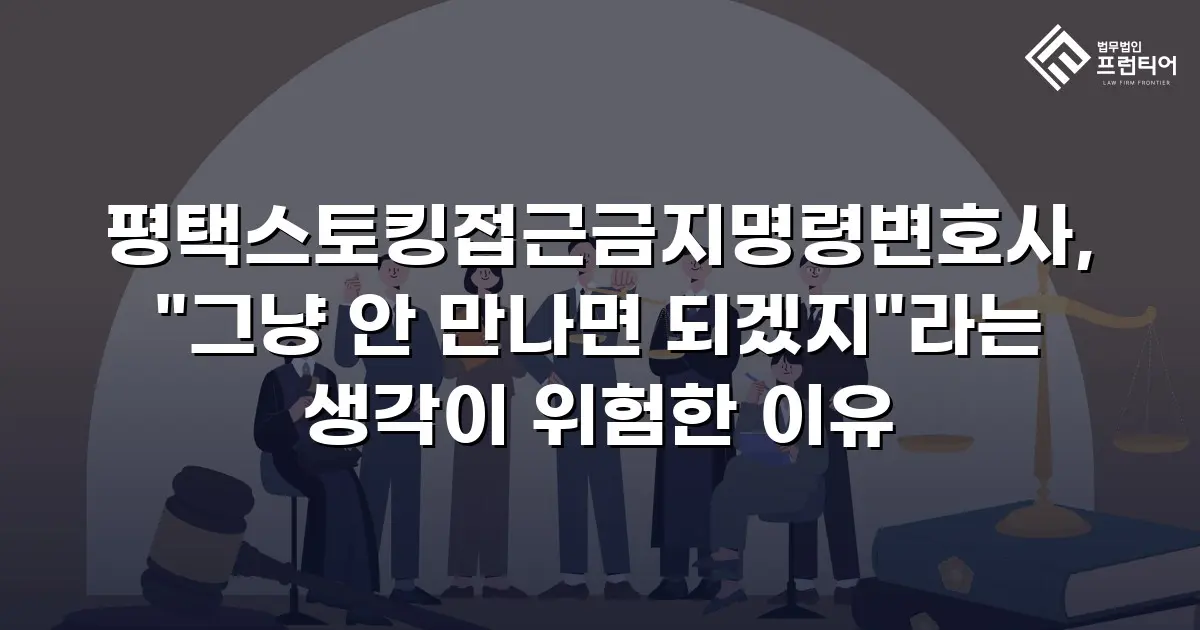 평택스토킹접근금지명령변호사, "그냥 안 만나면 되겠지"라는 생각이 위험한 이유