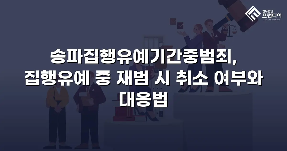 송파집행유예기간중범죄, 집행유예 중 재범 시 취소 여부와 대응법