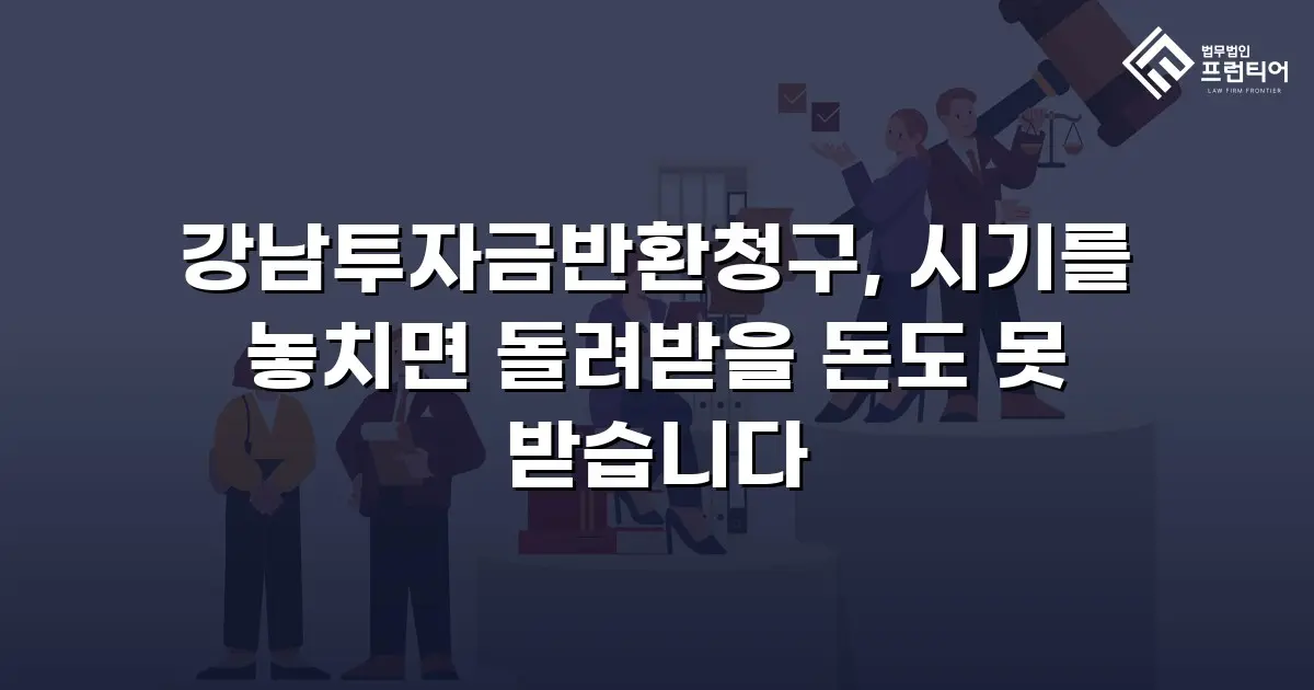강남투자금반환청구, 시기를 놓치면 돌려받을 돈도 못 받습니다