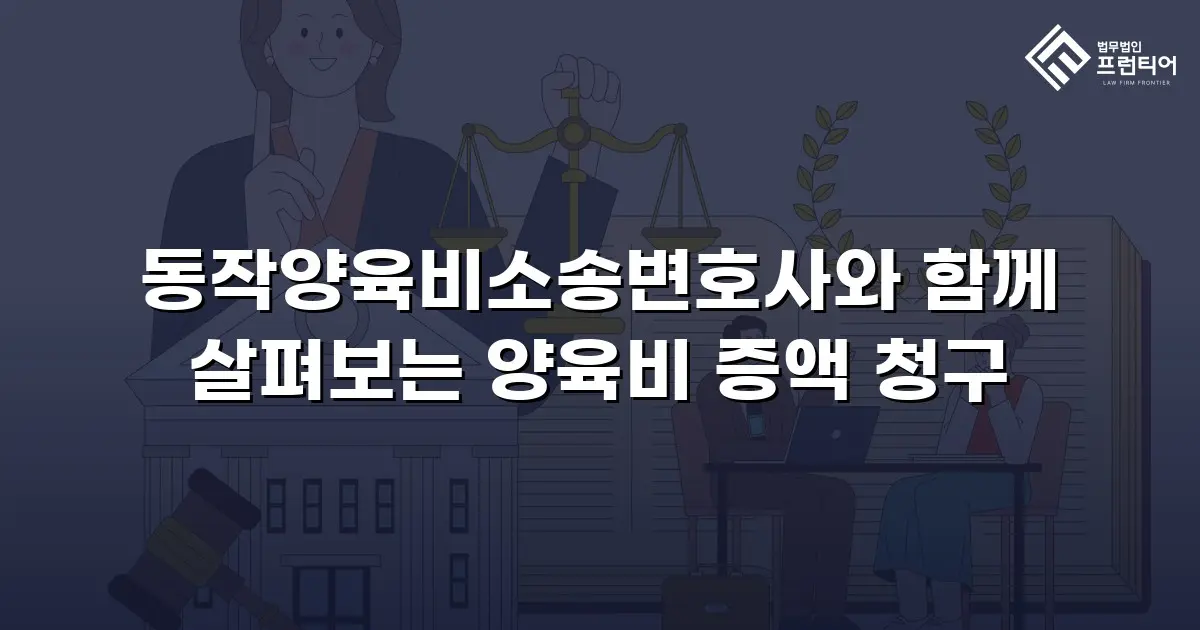 동작양육비소송변호사와 함께 살펴보는 양육비 증액 청구