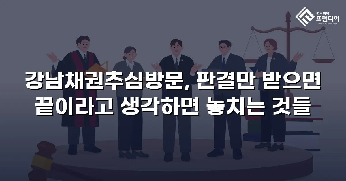 강남채권추심방문, 판결만 받으면 끝이라고 생각하면 놓치는 것들