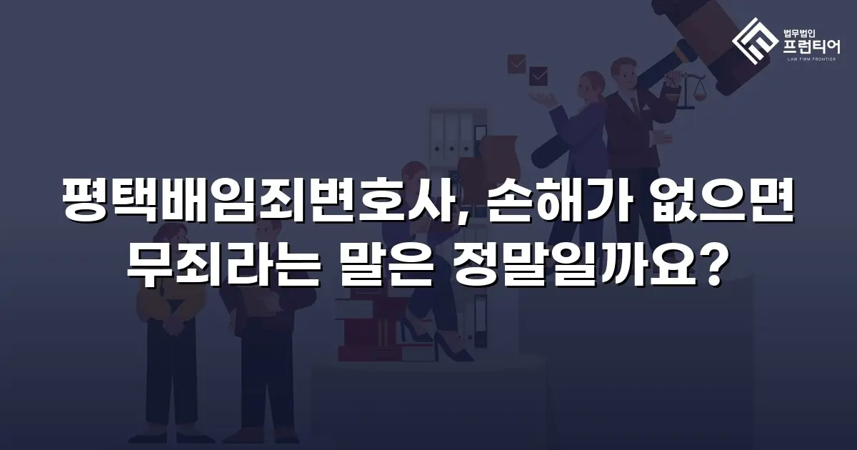 평택배임죄변호사, 손해가 없으면 무죄라는 말은 정말일까요?