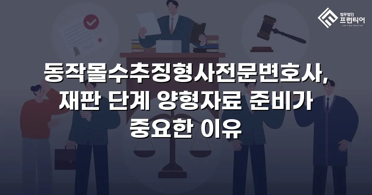 동작몰수추징형사전문변호사, 재판 단계 양형자료 준비가 중요한 이유