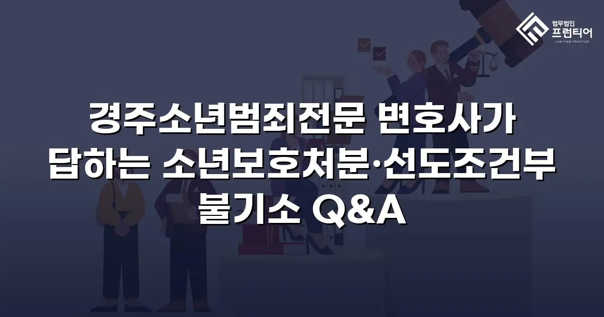 경주소년범죄전문 변호사가 답하는 소년보호처분·선도조건부 불기소 Q&A
