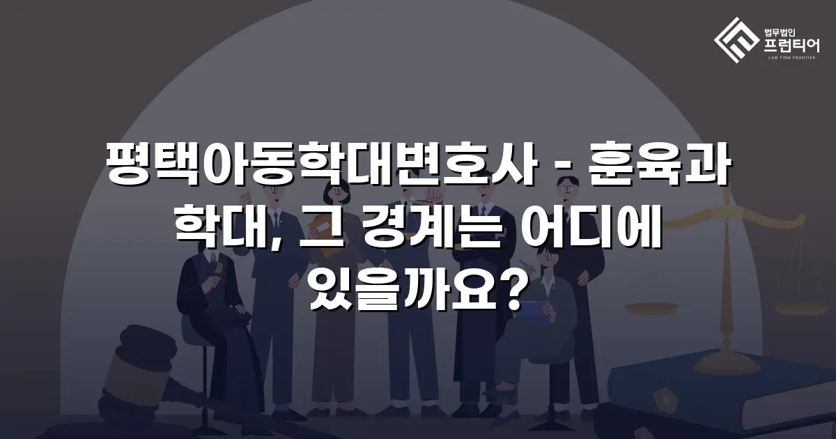 평택아동학대변호사 – 훈육과 학대, 그 경계는 어디에 있을까요?