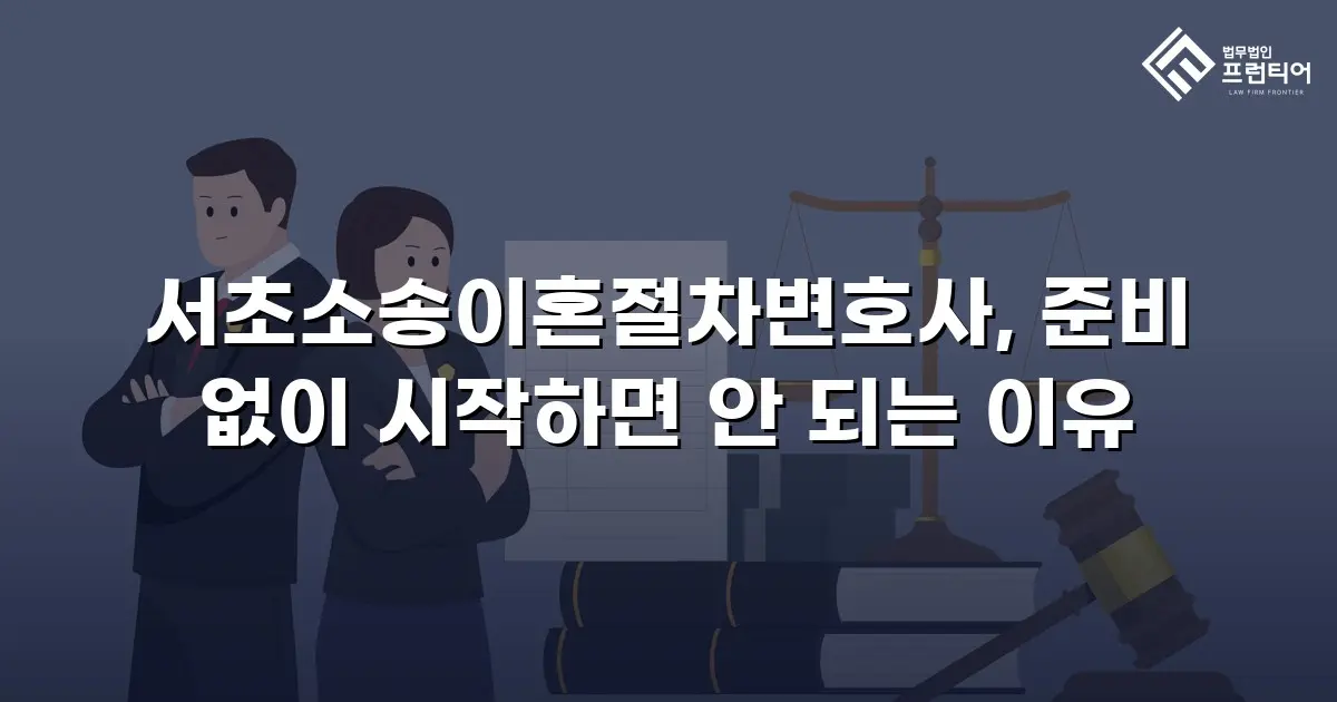 서초소송이혼절차변호사, 준비 없이 시작하면 안 되는 이유