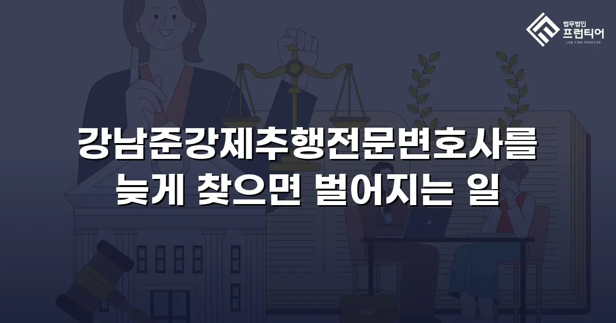 강남준강제추행전문변호사를 늦게 찾으면 벌어지는 일