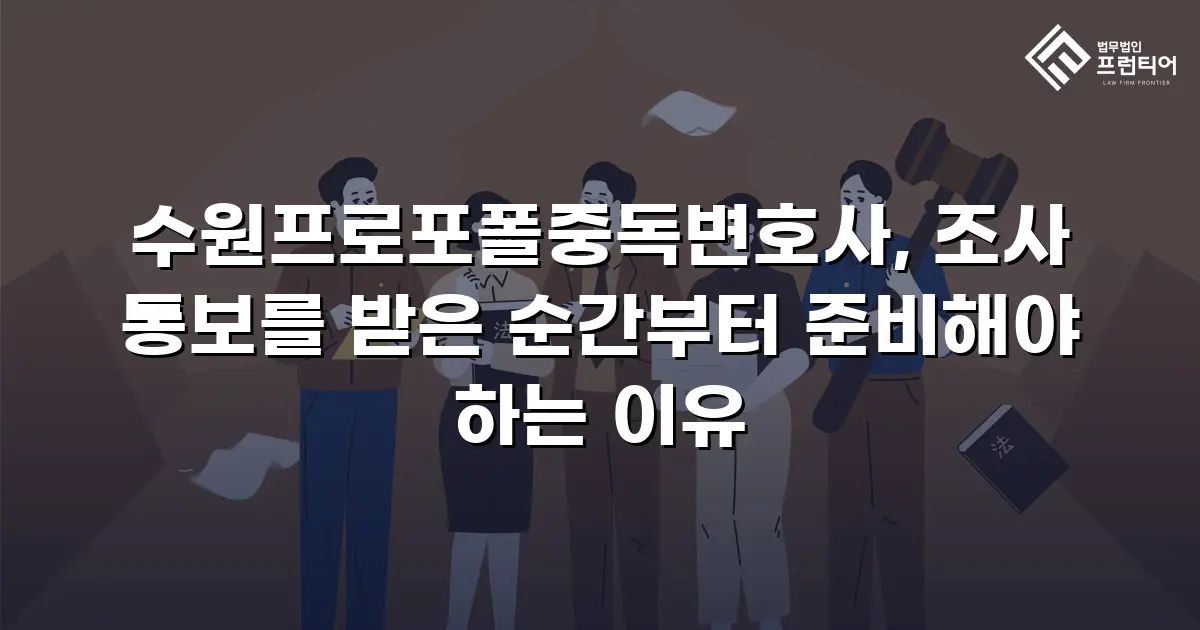 수원프로포폴중독변호사, 조사 통보를 받은 순간부터 준비해야 하는 이유