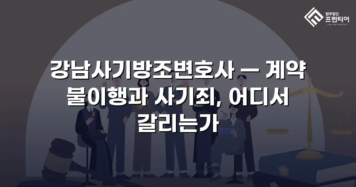 강남사기방조변호사 — 계약 불이행과 사기죄, 어디서 갈리는가