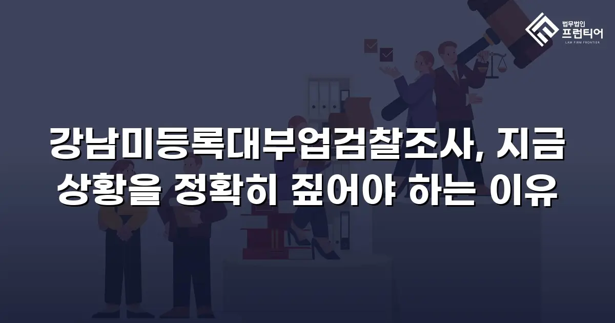 강남미등록대부업검찰조사, 지금 상황을 정확히 짚어야 하는 이유